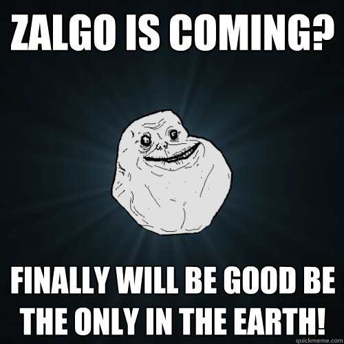 Zalgo is coming? Finally will be good be the only in the earth!  Forever Alone