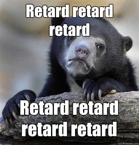 Retard retard retard Retard retard retard retard  Confession Bear