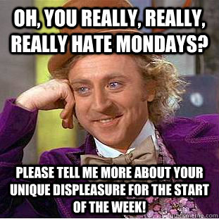 Oh, you really, really, really hate Mondays? Please tell me more about your unique displeasure for the start of the week!  Creepy Wonka