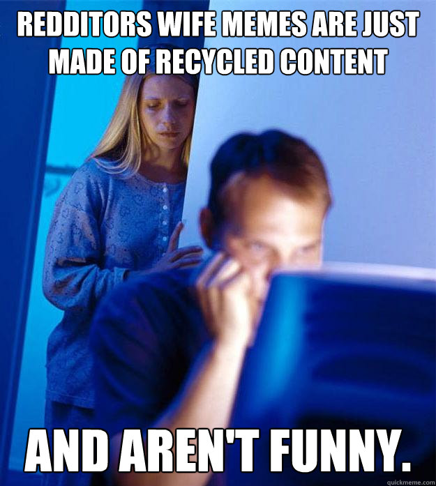 redditors wife memes are just made of recycled content and aren't funny.  Redditors Wife