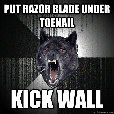 Put razor blade under toenail Kick wall  Bullets - Insanity wolf