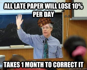 All late paper will lose 10% per day Takes 1 month to correct it  Scumbag Professor