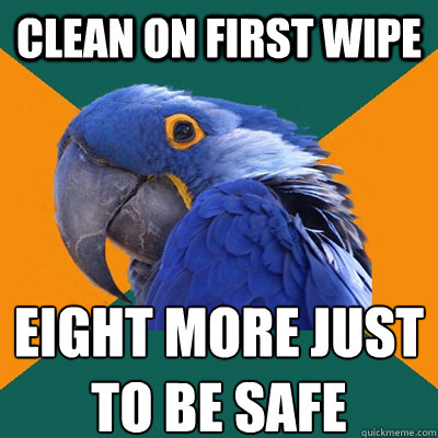 clean on first wipe eight more just to be safe  Paranoid Parrot