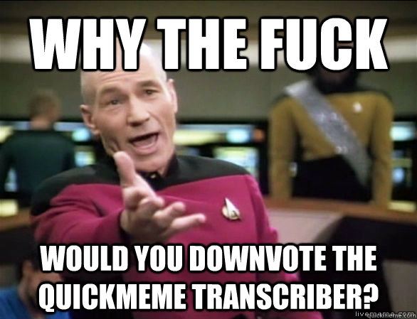 why the fuck would you downvote the quickmeme transcriber?  Annoyed Picard HD