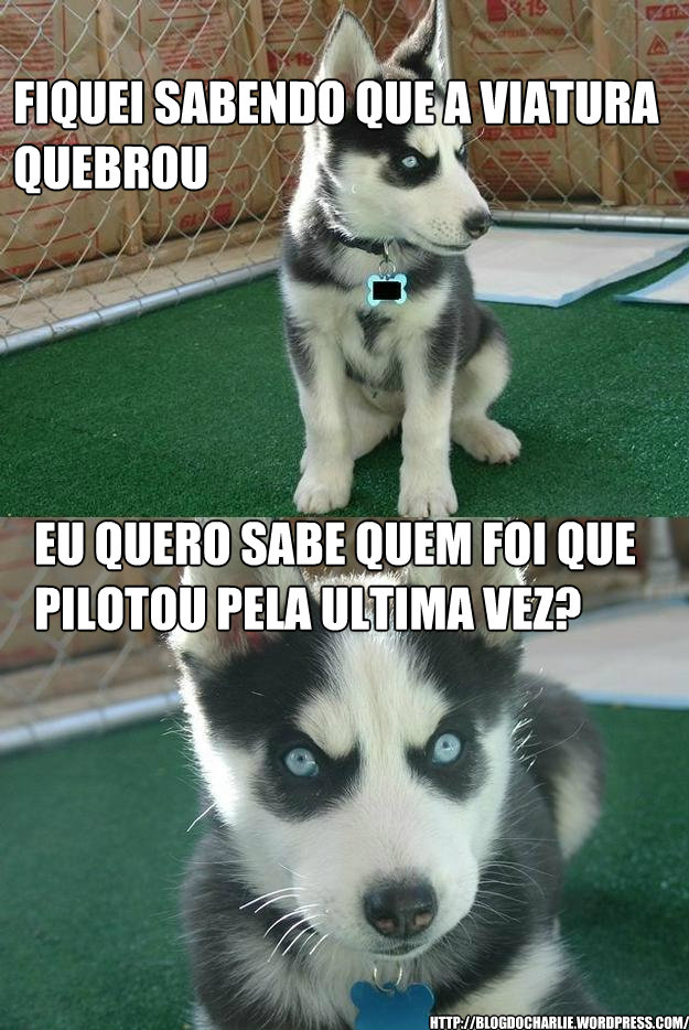 fiquei sabendo que a viatura quebrou eu quero sabe quem foi que pilotou pela ultima vez? http://blogdocharlie.wordpress.com/  Insanity puppy