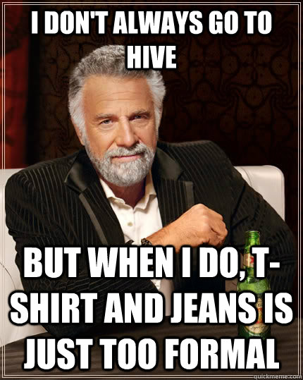 I don't always go to hive but when I do, T-shirt and jeans is just too formal - I don't always go to hive but when I do, T-shirt and jeans is just too formal  The Most Interesting Man In The World