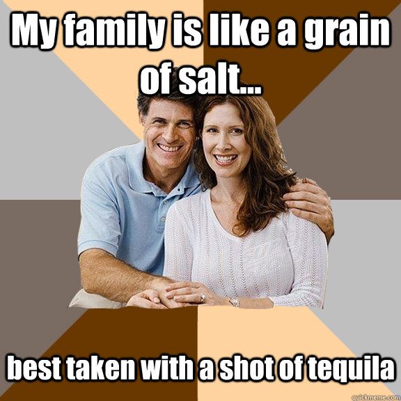 My family is like a grain of salt... best taken with a shot of tequila   Scumbag Parents