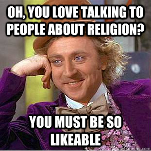 Oh, you love talking to people about religion? You must be so likeable - Oh, you love talking to people about religion? You must be so likeable  Condescending Wonka