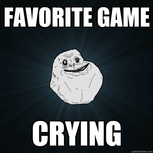 Favorite Game Crying  Forever Alone