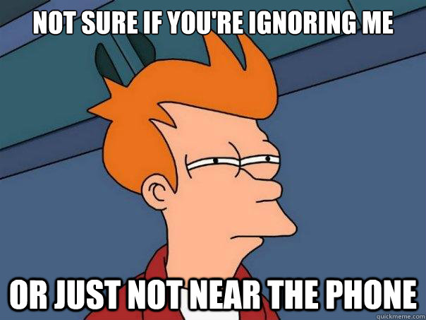 Not sure if you're ignoring me or just not near the phone  Futurama Fry