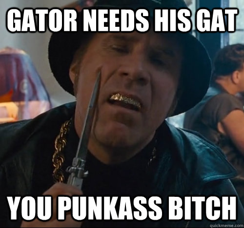 GATOR NEEDS HIS GAT YOU PUNKASS BITCH - GATOR NEEDS HIS GAT YOU PUNKASS BITCH  GatorGat