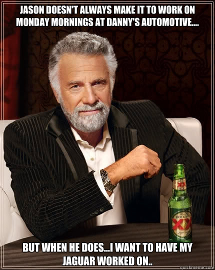 Jason doesn't always make it to work on Monday mornings at Danny's Automotive.... but when he does...I want to have my jaguar worked on..   The Most Interesting Man In The World