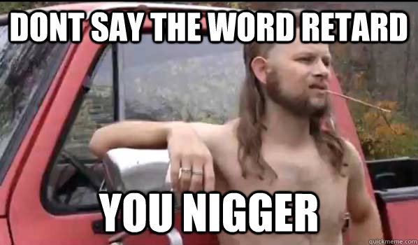 Dont say the word retard you nigger  Almost Politically Correct Redneck