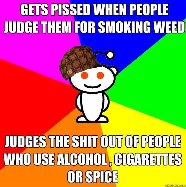 Gets pissed when people judge them for smoking weed Judges the shit out of people who use alcohol , cigarettes or spice - Gets pissed when people judge them for smoking weed Judges the shit out of people who use alcohol , cigarettes or spice  Scumbag Redditor