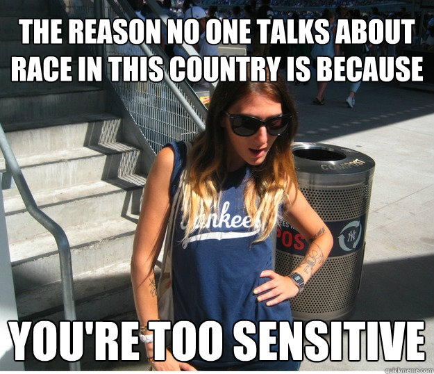 The reason no one talks about race in this country is because  you're too sensitive  Clueless Hipster White Girl