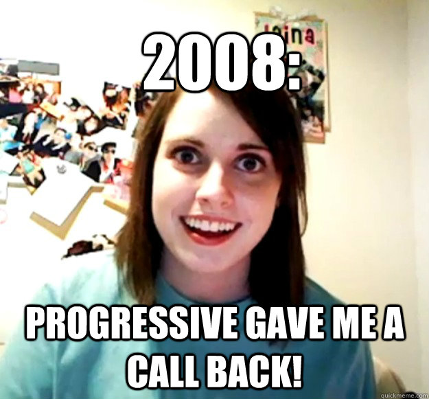 2008: Progressive gave me a call back! - 2008: Progressive gave me a call back!  Overly Attached Girlfriend