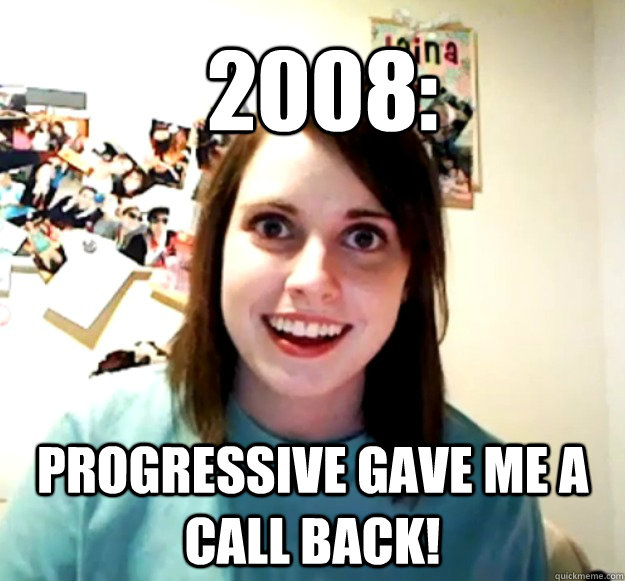2008: Progressive gave me a call back!  Overly Attached Girlfriend