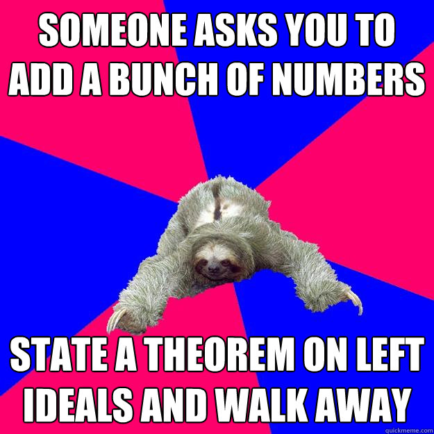 Someone asks you to add a bunch of numbers State a theorem on left ideals and walk away - Someone asks you to add a bunch of numbers State a theorem on left ideals and walk away  Math Major Sloth