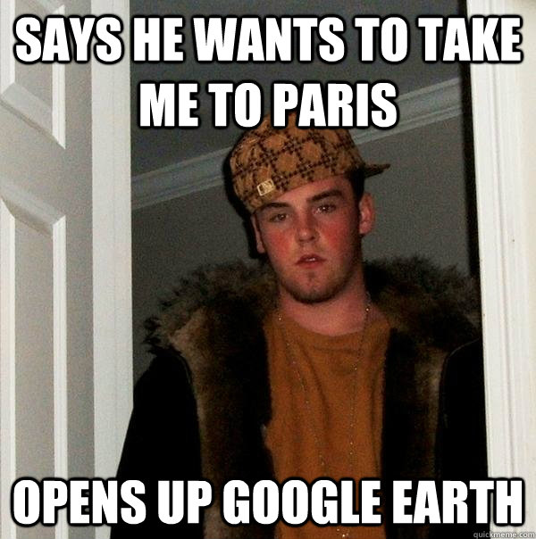 Says he wants to take me to Paris Opens up Google Earth  Scumbag Steve