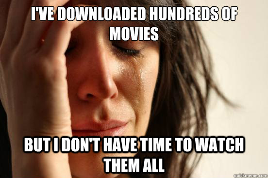 I've downloaded hundreds of movies But I don't have time to watch them all  First World Problems