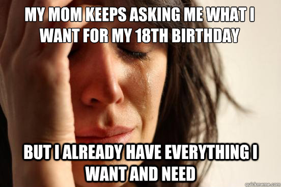 My mom keeps asking me what I want for my 18th birthday But I already have everything I want and need  First World Problems
