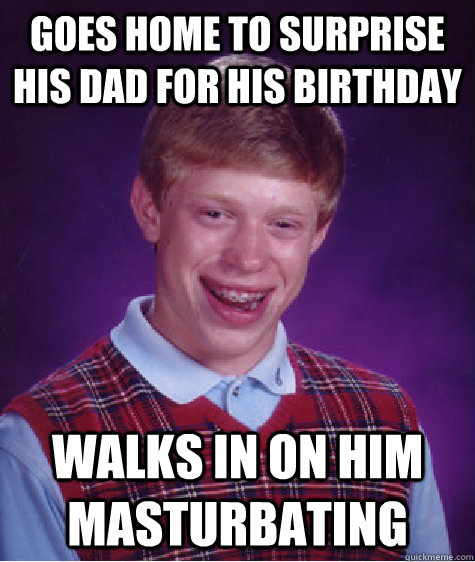 Goes home to surprise his dad for his birthday walks in on him masturbating    Bad Luck Brian