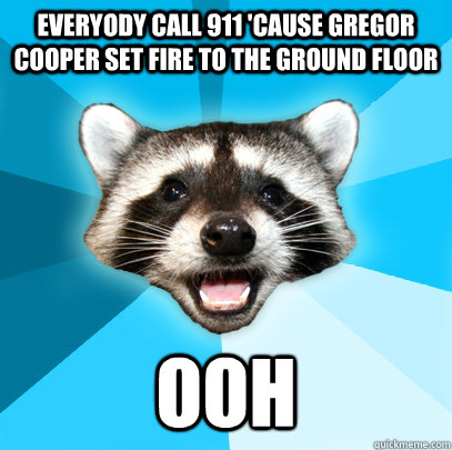 Everyody call 911 'cause Gregor Cooper set fire to the ground floor OOH   Lame Pun Coon