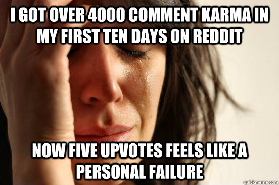 I got over 4000 comment Karma in my first ten days on reddit now five upvotes feels like a personal failure  First World Problems