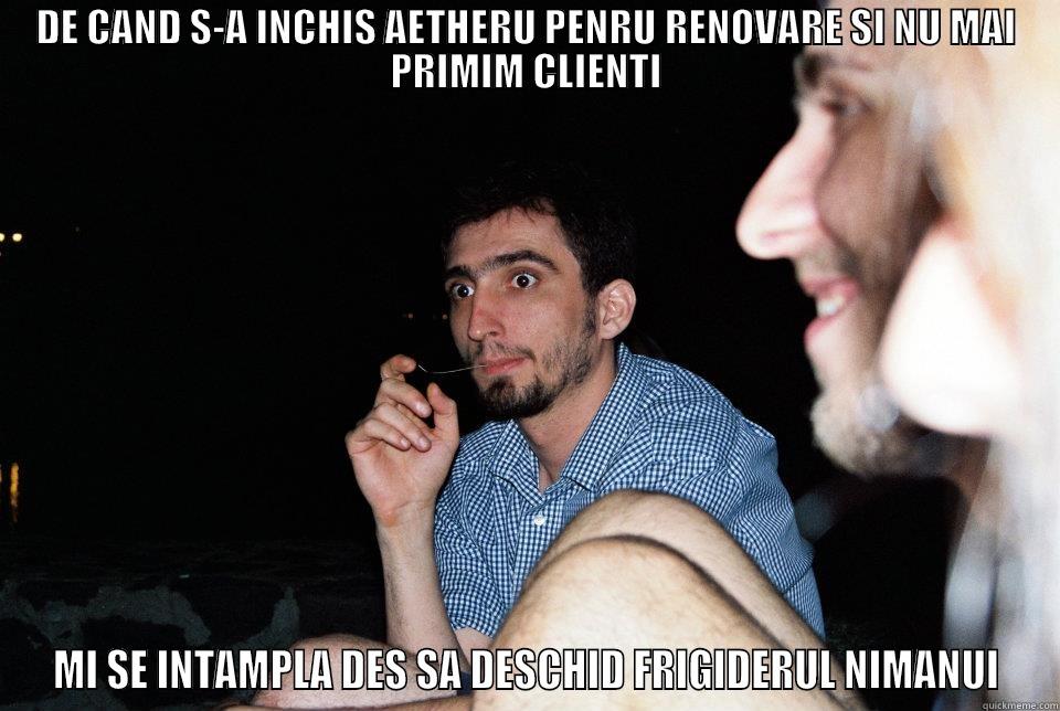 DE CAND S-A INCHIS AETHERU PENRU RENOVARE SI NU MAI PRIMIM CLIENTI MI SE INTAMPLA DES SA DESCHID FRIGIDERUL NIMANUI Misc
