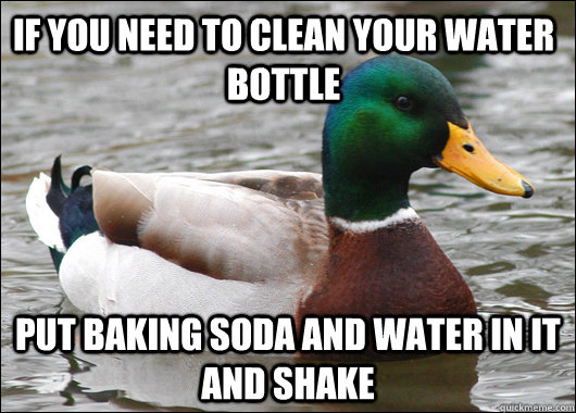 If you need to clean your water bottle Put baking soda and water in it and shake  Actual Advice Mallard