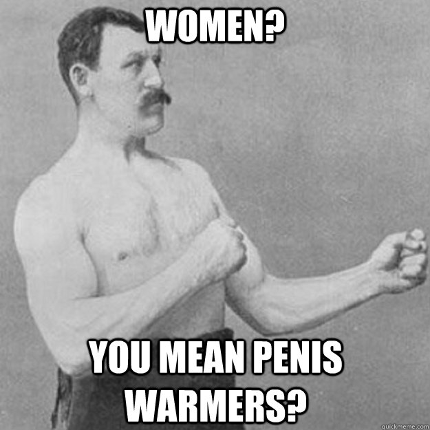 Women? You mean penis warmers? - Women? You mean penis warmers?  Misc