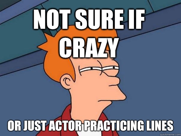 Not sure if crazy Or just actor practicing lines  Futurama Fry