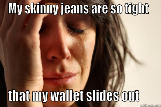MY SKINNY JEANS ARE SO TIGHT  THAT MY WALLET SLIDES OUT      First World Problems