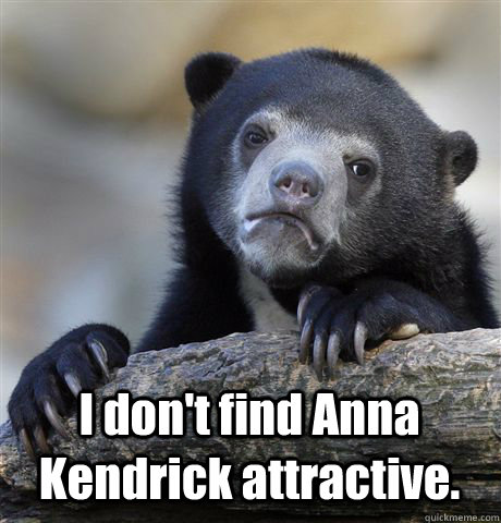  I don't find Anna Kendrick attractive.  Confession Bear