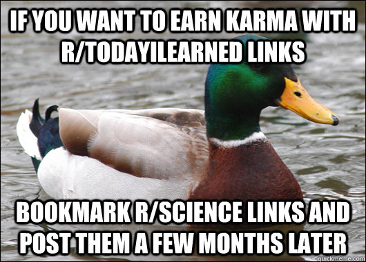 If you want to earn karma with r/todayilearned links bookmark r/science links and post them a few months later  Actual Advice Mallard