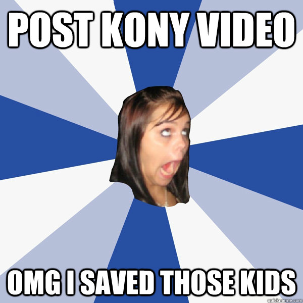 Post Kony Video OMG I saved those Kids  Annoying Facebook Girl