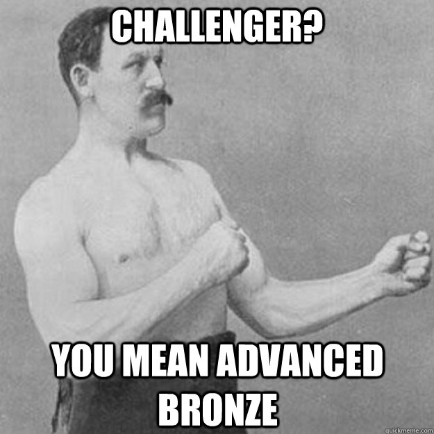 Challenger? You mean advanced bronze  overly manly man