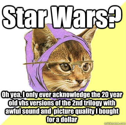 Star Wars? Oh yea, I only ever acknowledge the 20 year old vhs versions of the 2nd trilogy with awful sound and  picture quality I bought for a dollar   Hipster Kitty