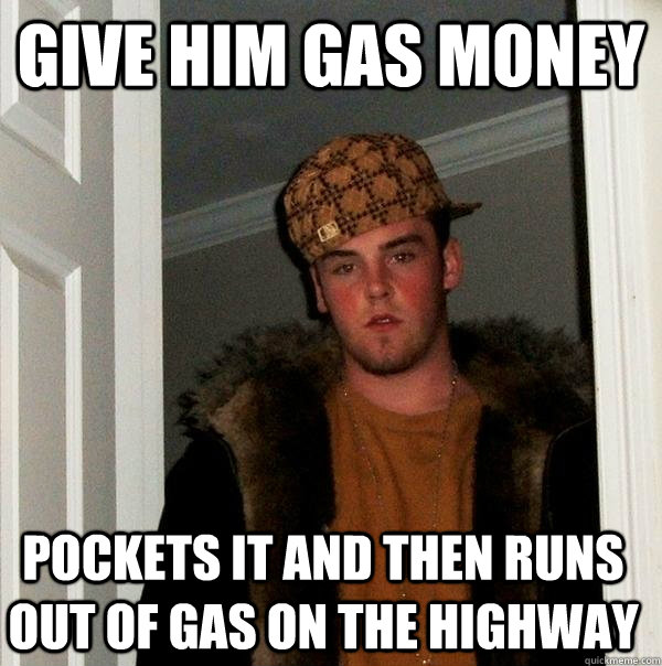 Give him gas money Pockets it and then runs out of gas on the highway  Scumbag Steve
