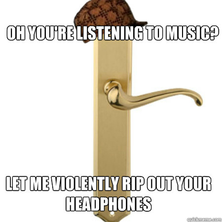 OH YOU'RE LISTENING TO MUSIC? LET ME VIOLENTLY RIP OUT YOUR HEADPHONES  Scumbag Door handle
