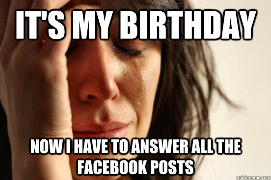It's my birthday Now I have to answer all the Facebook posts  First World Problems