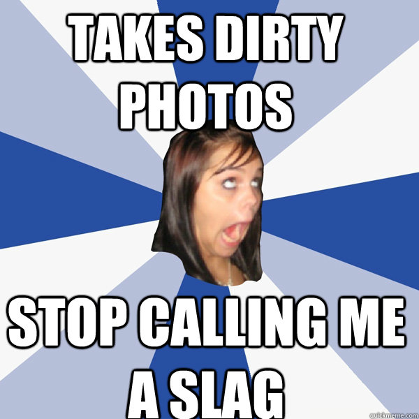 TAKES DIRTY PHOTOS STOP CALLING ME A SLAG - TAKES DIRTY PHOTOS STOP CALLING ME A SLAG  Annoying Facebook Girl