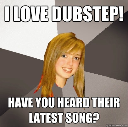 I Love Dubstep! Have you heard their latest song?  Musically Oblivious 8th Grader