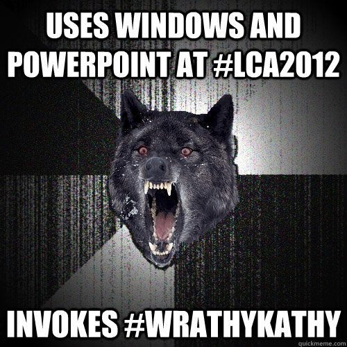 Uses Windows and Powerpoint at #LCA2012 Invokes #WrathyKathy  Insanity Wolf