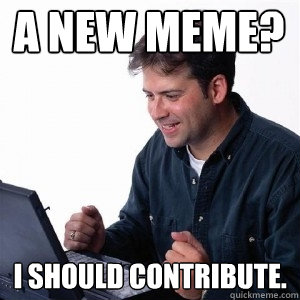 A new meme? I should contribute.  Lonely Computer Guy