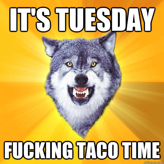 it's tuesday fucking taco time - it's tuesday fucking taco time  Courage Wolf