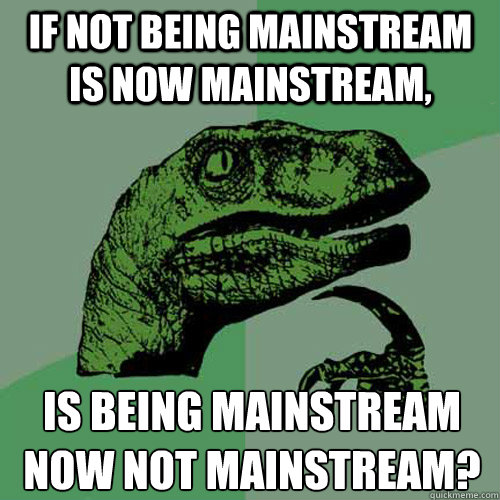 If not being mainstream is now mainstream, Is being mainstream now not mainstream?  Philosoraptor