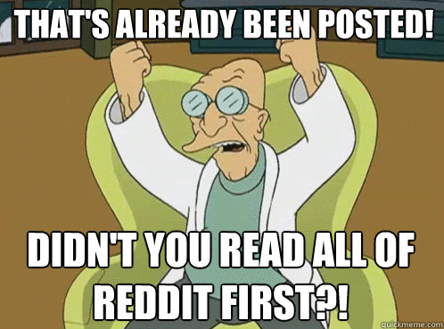 that's already been posted! didn't you read all of reddit first?! - that's already been posted! didn't you read all of reddit first?!  Farnsworth Preposterous