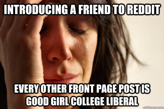 Introducing a friend to reddit Every other front page post is Good Girl College Liberal  First World Problems