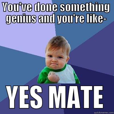 YOU'VE DONE SOMETHING GENIUS AND YOU'RE LIKE- YES MATE Success Kid